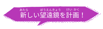 新しいぼうえんきょうを計画!